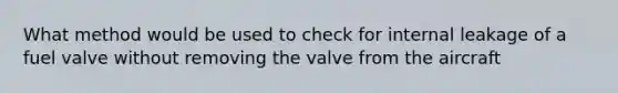 What method would be used to check for internal leakage of a fuel valve without removing the valve from the aircraft