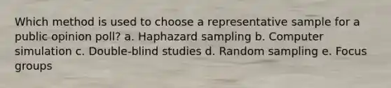 Which method is used to choose a representative sample for a public opinion poll? a. Haphazard sampling b. Computer simulation c. Double-blind studies d. Random sampling e. Focus groups