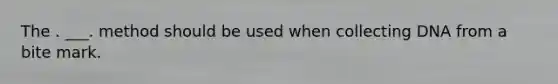 The . ___. method should be used when collecting DNA from a bite mark.