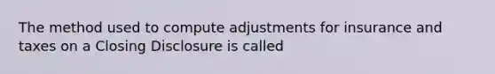 The method used to compute adjustments for insurance and taxes on a Closing Disclosure is called