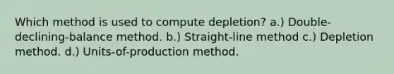 Which method is used to compute depletion? a.) Double-declining-balance method. b.) Straight-line method c.) Depletion method. d.) Units-of-production method.