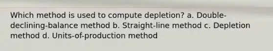 Which method is used to compute depletion? a. Double-declining-balance method b. Straight-line method c. Depletion method d. Units-of-production method