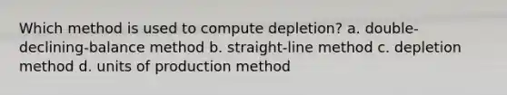 Which method is used to compute depletion? a. double-declining-balance method b. straight-line method c. depletion method d. units of production method