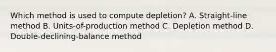 Which method is used to compute​ depletion? A. ​Straight-line method B. ​Units-of-production method C. Depletion method D. ​Double-declining-balance method