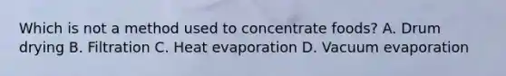 Which is not a method used to concentrate foods? A. Drum drying B. Filtration C. Heat evaporation D. Vacuum evaporation