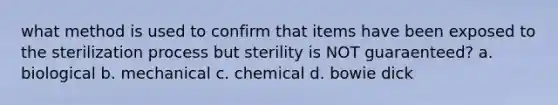 what method is used to confirm that items have been exposed to the sterilization process but sterility is NOT guaraenteed? a. biological b. mechanical c. chemical d. bowie dick