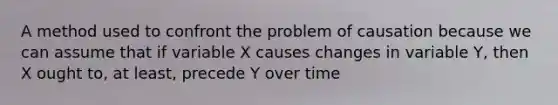 A method used to confront the problem of causation because we can assume that if variable X causes changes in variable Y, then X ought to, at least, precede Y over time