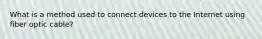 What is a method used to connect devices to the Internet using fiber optic cable?