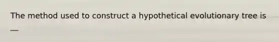 The method used to construct a hypothetical evolutionary tree is __