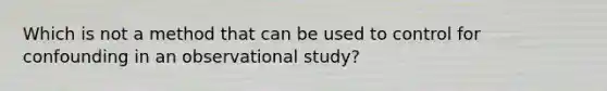 Which is not a method that can be used to control for confounding in an observational study?