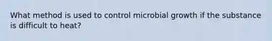 What method is used to control microbial growth if the substance is difficult to heat?