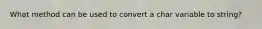 What method can be used to convert a char variable to string?