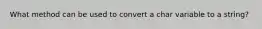 What method can be used to convert a char variable to a string?