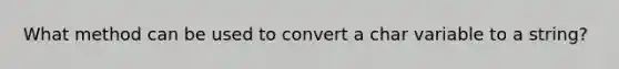 What method can be used to convert a char variable to a string?