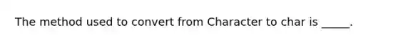 The method used to convert from Character to char is _____.