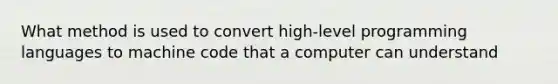 What method is used to convert high-level programming languages to machine code that a computer can understand