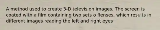 A method used to create 3-D television images. The screen is coated with a film containing two sets o flenses, which results in different images reading the left and right eyes