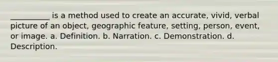 __________ is a method used to create an accurate, vivid, verbal picture of an object, geographic feature, setting, person, event, or image. a. Definition. b. Narration. c. Demonstration. d. Description.