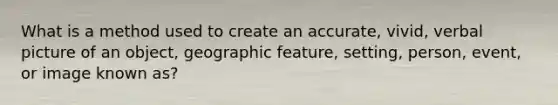 What is a method used to create an accurate, vivid, verbal picture of an object, geographic feature, setting, person, event, or image known as?