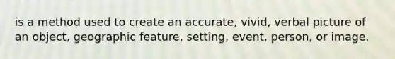 is a method used to create an accurate, vivid, verbal picture of an object, geographic feature, setting, event, person, or image.