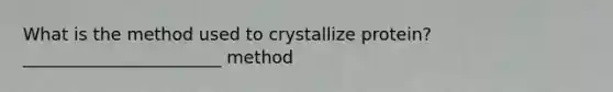 What is the method used to crystallize protein? _______________________ method