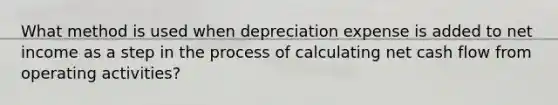 What method is used when depreciation expense is added to net income as a step in the process of calculating net cash flow from operating activities?