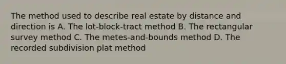 The method used to describe real estate by distance and direction is A. The lot-block-tract method B. The rectangular survey method C. The metes-and-bounds method D. The recorded subdivision plat method