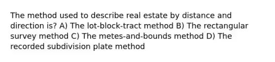 The method used to describe real estate by distance and direction is? A) The lot-block-tract method B) The rectangular survey method C) The metes-and-bounds method D) The recorded subdivision plate method