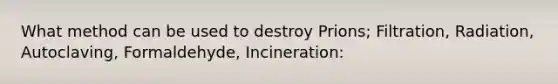 What method can be used to destroy Prions; Filtration, Radiation, Autoclaving, Formaldehyde, Incineration: