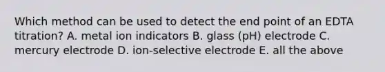 Which method can be used to detect the end point of an EDTA titration? A. metal ion indicators B. glass (pH) electrode C. mercury electrode D. ion-selective electrode E. all the above