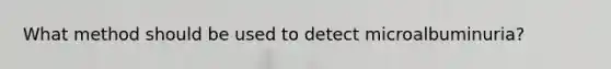 What method should be used to detect microalbuminuria?
