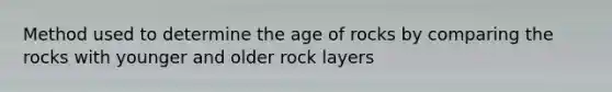 Method used to determine the age of rocks by comparing the rocks with younger and older rock layers