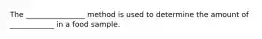 The ________________ method is used to determine the amount of ____________ in a food sample.