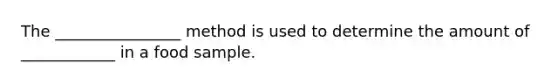 The ________________ method is used to determine the amount of ____________ in a food sample.