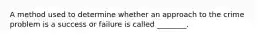 A method used to determine whether an approach to the crime problem is a success or failure is called ________.