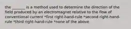 the _______ is a method used to determine the direction of the field produced by an electromagnet relative to the flow of conventional current *first right-hand-rule *second right-hand-rule *third right-hand-rule *none of the above