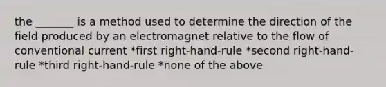 the _______ is a method used to determine the direction of the field produced by an electromagnet relative to the flow of conventional current *first right-hand-rule *second right-hand-rule *third right-hand-rule *none of the above