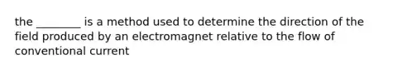 the ________ is a method used to determine the direction of the field produced by an electromagnet relative to the flow of conventional current