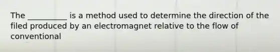 The __________ is a method used to determine the direction of the filed produced by an electromagnet relative to the flow of conventional