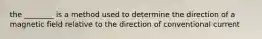 the ________ is a method used to determine the direction of a magnetic field relative to the direction of conventional current