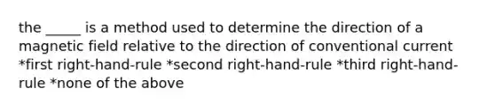 the _____ is a method used to determine the direction of a magnetic field relative to the direction of conventional current *first right-hand-rule *second right-hand-rule *third right-hand-rule *none of the above