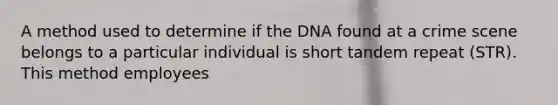 A method used to determine if the DNA found at a crime scene belongs to a particular individual is short tandem repeat (STR). This method employees