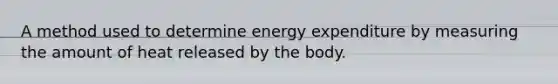 A method used to determine energy expenditure by measuring the amount of heat released by the body.