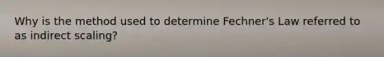 Why is the method used to determine Fechner's Law referred to as indirect scaling?