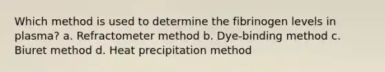 Which method is used to determine the fibrinogen levels in plasma? a. Refractometer method b. Dye-binding method c. Biuret method d. Heat precipitation method