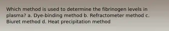 Which method is used to determine the fibrinogen levels in plasma? a. Dye-binding method b. Refractometer method c. Biuret method d. Heat precipitation method