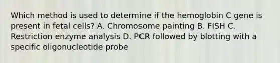 Which method is used to determine if the hemoglobin C gene is present in fetal cells? A. Chromosome painting B. FISH C. Restriction enzyme analysis D. PCR followed by blotting with a specific oligonucleotide probe