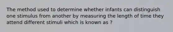 The method used to determine whether infants can distinguish one stimulus from another by measuring the length of time they attend different stimuli which is known as ?