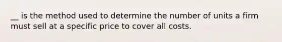 __ is the method used to determine the number of units a firm must sell at a specific price to cover all costs.