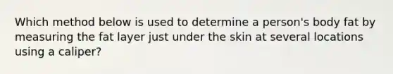 Which method below is used to determine a person's body fat by measuring the fat layer just under the skin at several locations using a caliper?